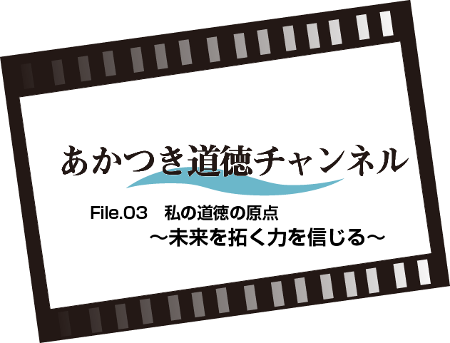 あかつき道徳チャンネルFile.03　私の道徳の原点～未来を拓く力を信じる～（8:26）